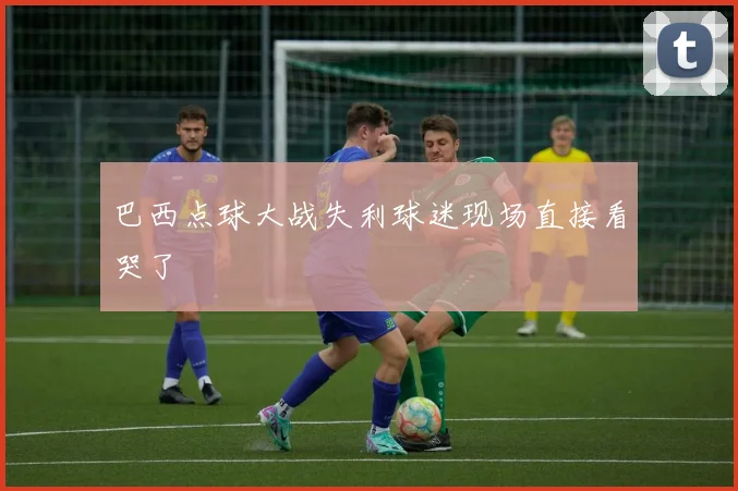 巴西点球大战失利球迷现场直接看哭了