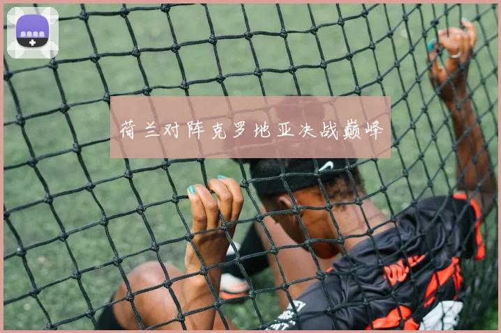 荷兰对阵克罗地亚决战巅峰
