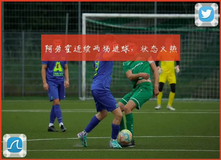 阿劳霍连续两场进球,状态火热