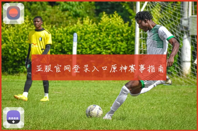 亚服官网登录入口原神赛事指南