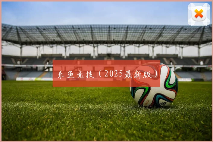 乐鱼竞技（2025最新版）