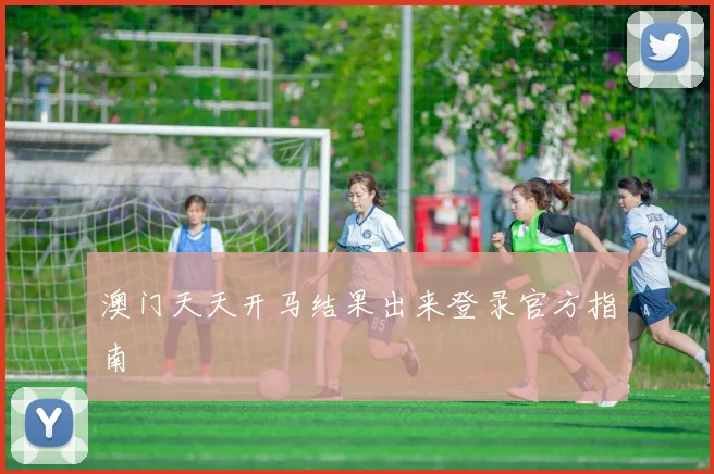 澳门天天开马结果出来登录官方指南