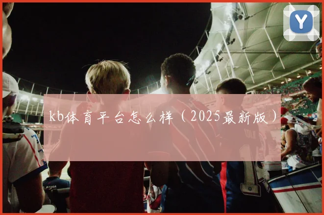 kb体育平台怎么样（2025最新版）