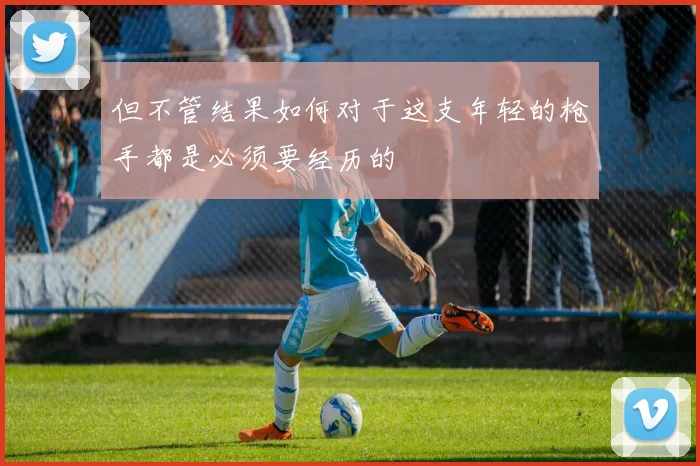 但不管结果如何对于这支年轻的枪手都是必须要经历的