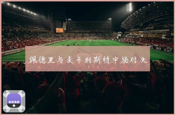 佩德里与麦卡利斯特中场对决