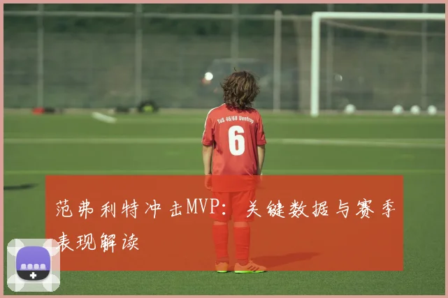 范弗利特冲击MVP：关键数据与赛季表现解读