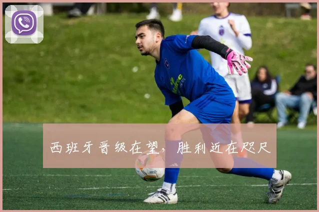 西班牙晋级在望，胜利近在咫尺