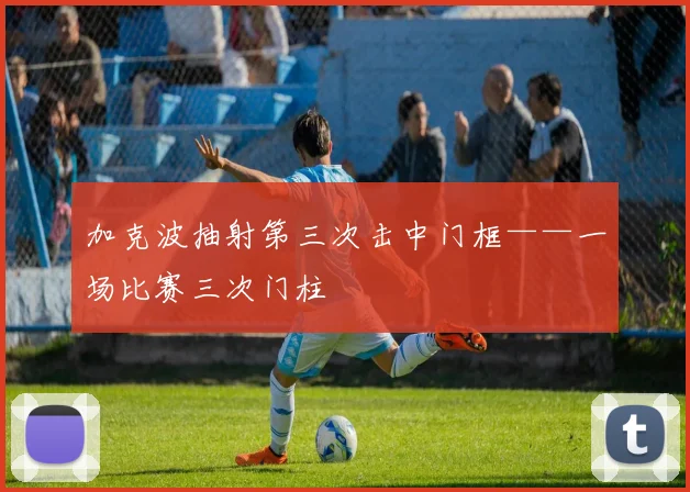 加克波抽射第三次击中门框——一场比赛三次门柱