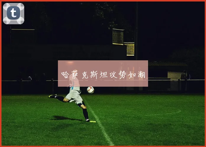 哈萨克斯坦攻势如潮