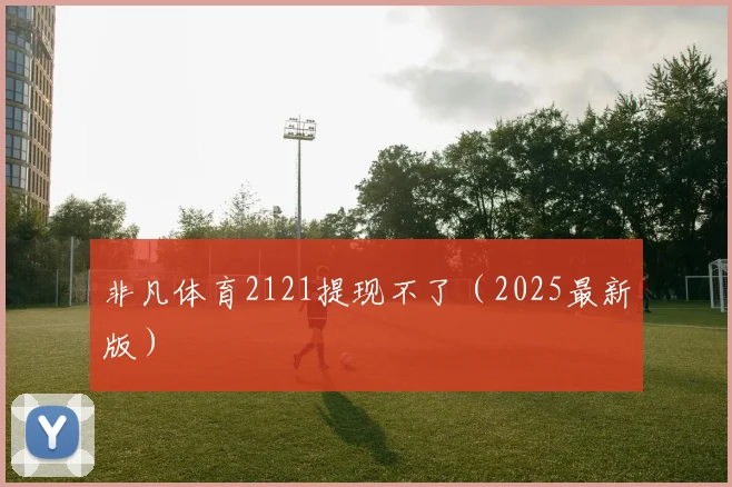 非凡体育2121提现不了（2025最新版）