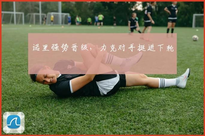 诺里强势晋级，力克对手挺进下轮
