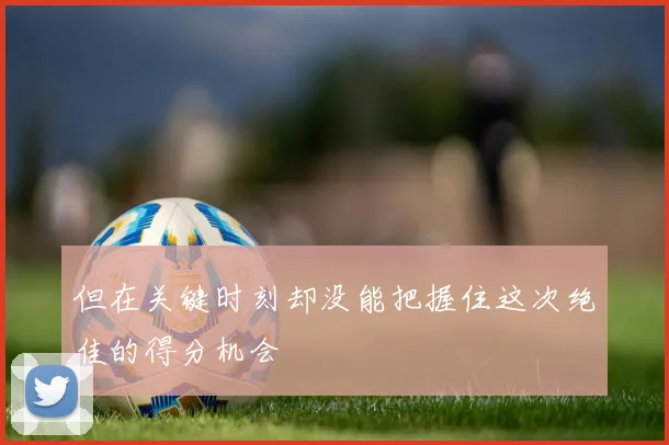 但在关键时刻却没能把握住这次绝佳的得分机会