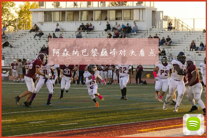 阿森纳巴黎巅峰对决看点