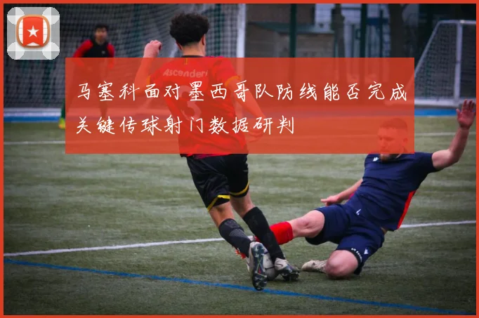 马塞科面对墨西哥队防线能否完成关键传球射门数据研判