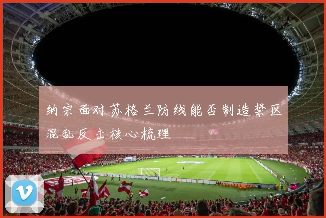 纳宗面对苏格兰防线能否制造禁区混乱反击核心梳理