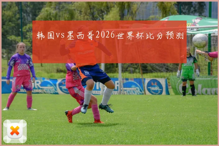 韩国vs墨西哥2026世界杯比分预测