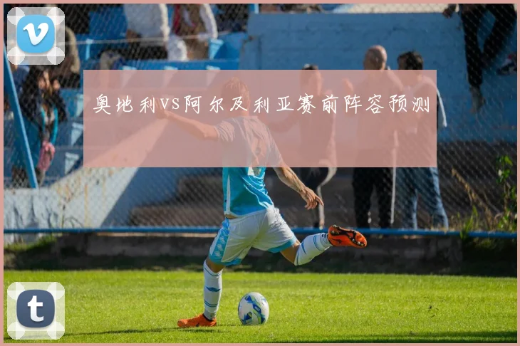 奥地利vs阿尔及利亚赛前阵容预测
