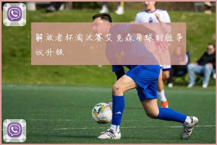 解放者杯淘汰赛艾克森角球制胜争议升级