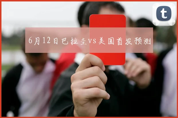 6月12日巴拉圭vs美国首发预测