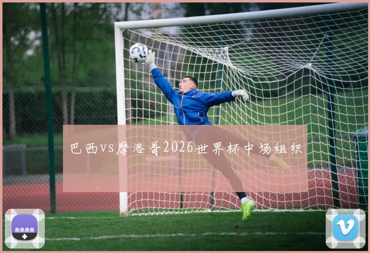 巴西vs摩洛哥2026世界杯中场组织