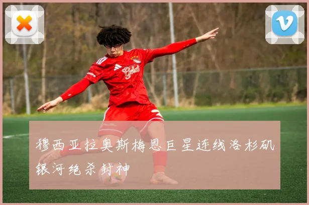 穆西亚拉奥斯梅恩巨星连线洛杉矶银河绝杀封神