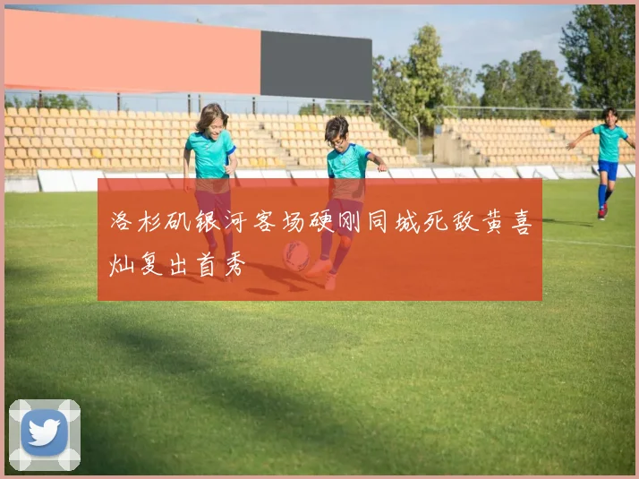 洛杉矶银河客场硬刚同城死敌黄喜灿复出首秀