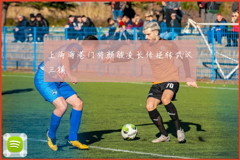 上海海港门将颜骏凌长传逆转武汉三镇