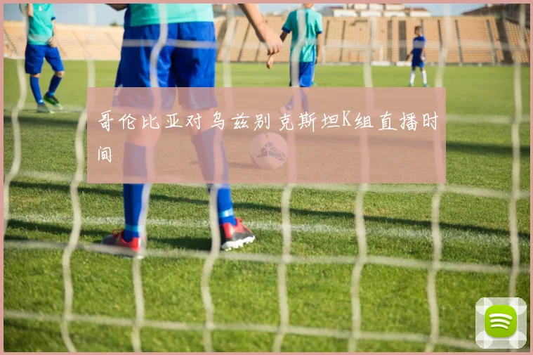 哥伦比亚对乌兹别克斯坦K组直播时间