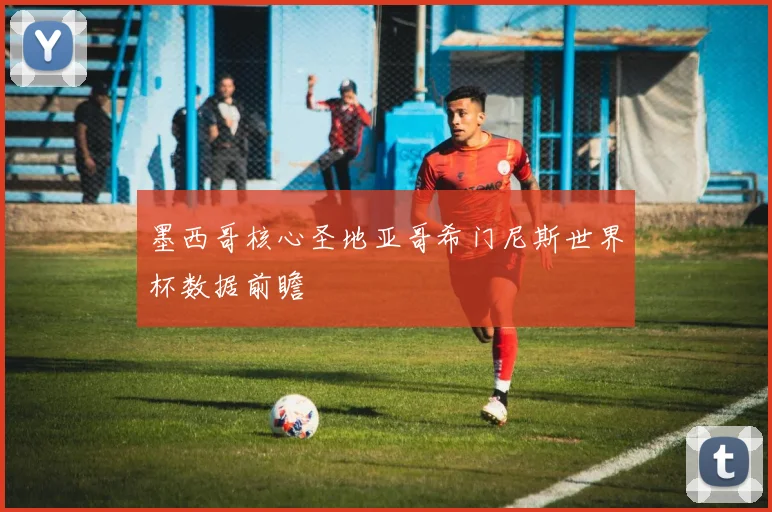 墨西哥核心圣地亚哥希门尼斯世界杯数据前瞻