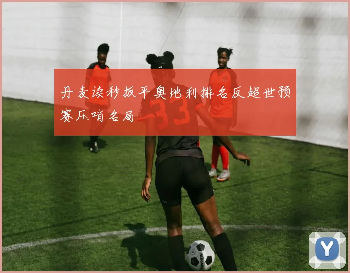 丹麦读秒扳平奥地利排名反超世预赛压哨名局