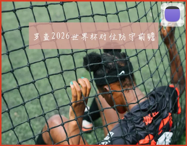 罗查2026世界杯对位防守前瞻