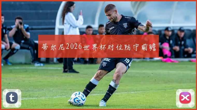 蒂尔尼2026世界杯对位防守前瞻
