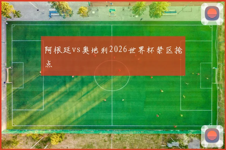 阿根廷vs奥地利2026世界杯禁区抢点