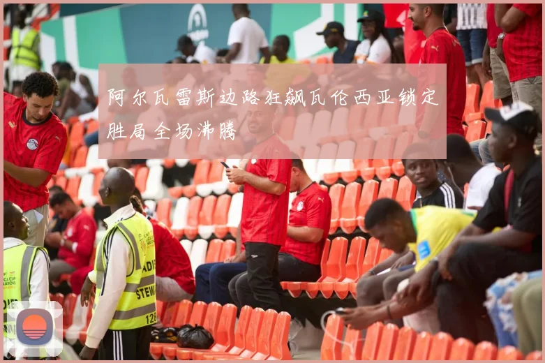阿尔瓦雷斯边路狂飙瓦伦西亚锁定胜局全场沸腾