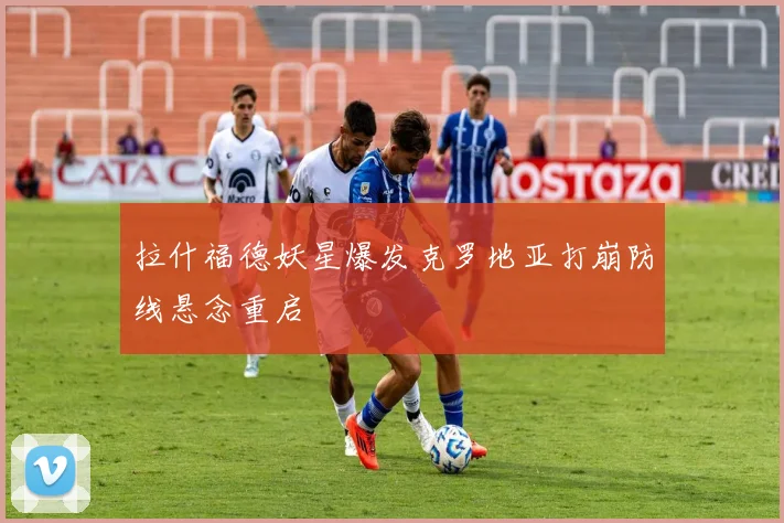 拉什福德妖星爆发克罗地亚打崩防线悬念重启