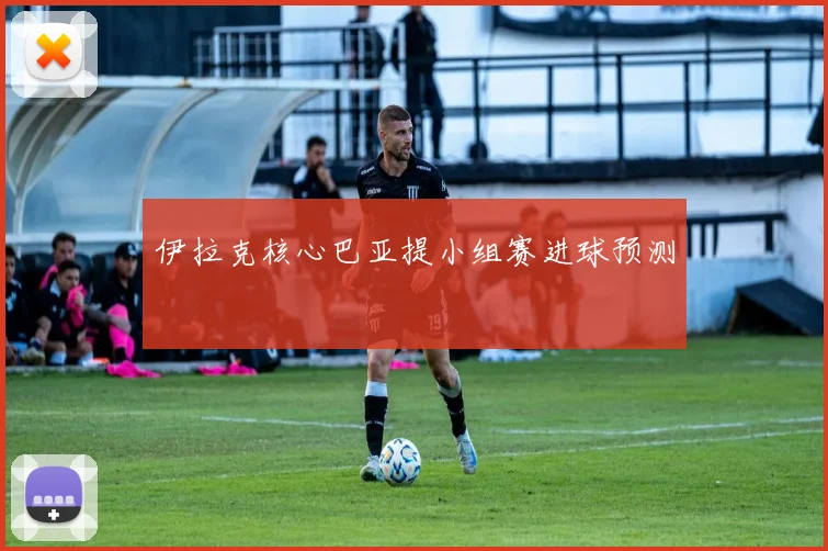 伊拉克核心巴亚提小组赛进球预测