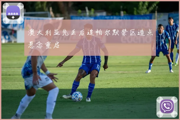 澳大利亚先丢后追帕尔默禁区造点悬念重启