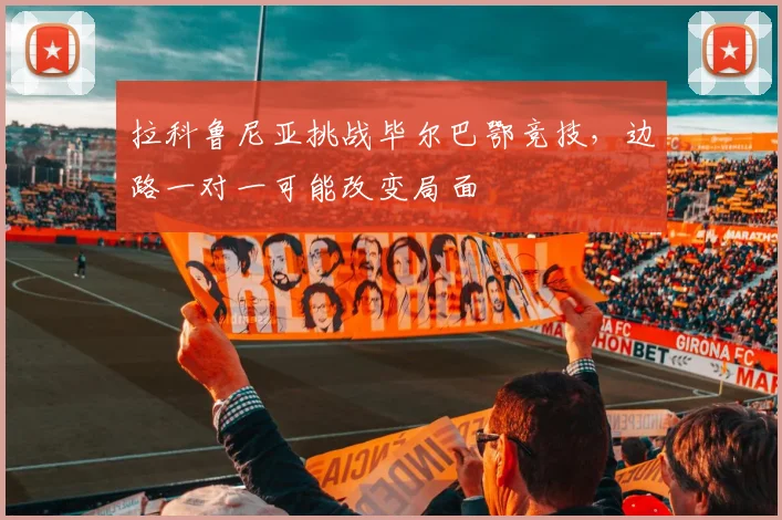 拉科鲁尼亚挑战毕尔巴鄂竞技，边路一对一可能改变局面