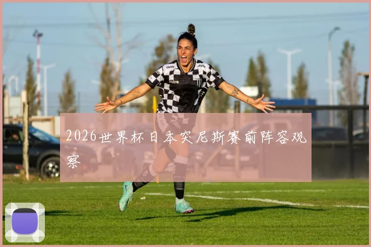 2026世界杯日本突尼斯赛前阵容观察
