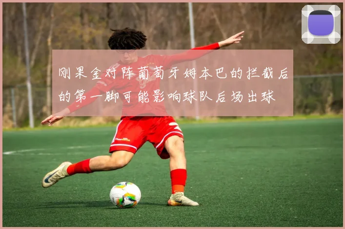 刚果金对阵葡萄牙姆本巴的拦截后的第一脚可能影响球队后场出球