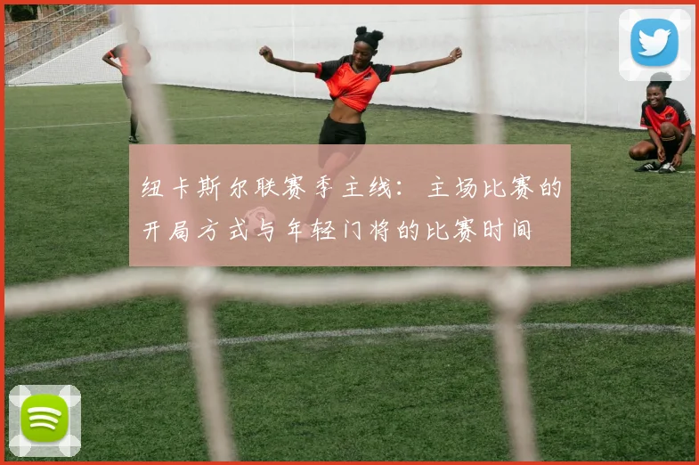 纽卡斯尔联赛季主线：主场比赛的开局方式与年轻门将的比赛时间