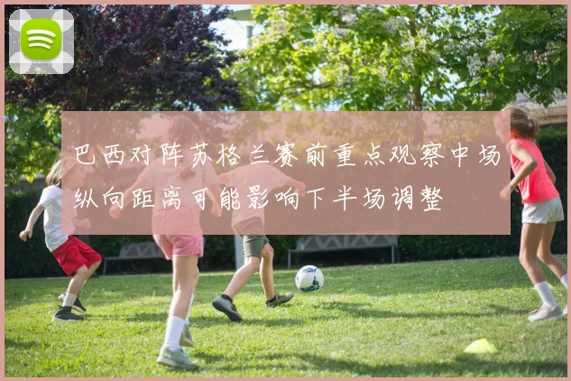巴西对阵苏格兰赛前重点观察中场纵向距离可能影响下半场调整