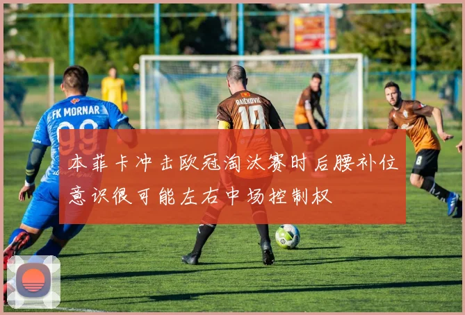 本菲卡冲击欧冠淘汰赛时后腰补位意识很可能左右中场控制权