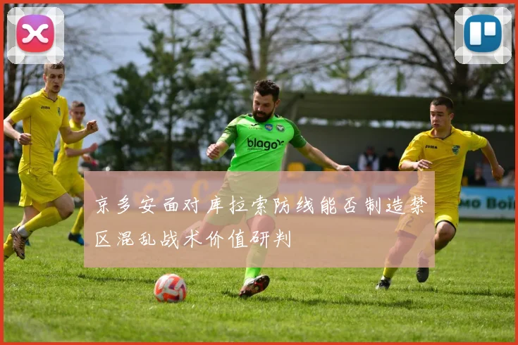 京多安面对库拉索防线能否制造禁区混乱战术价值研判