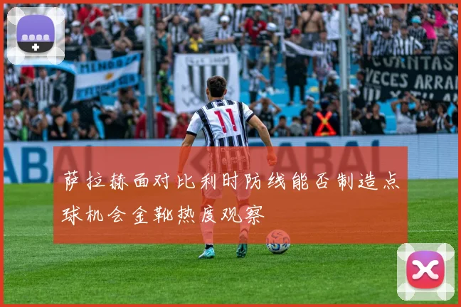萨拉赫面对比利时防线能否制造点球机会金靴热度观察