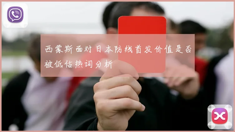 西蒙斯面对日本防线首发价值是否被低估热词分析