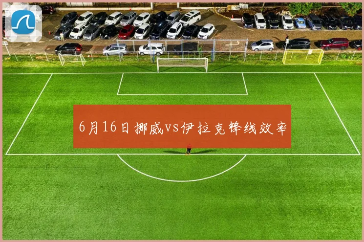 6月16日挪威vs伊拉克锋线效率
