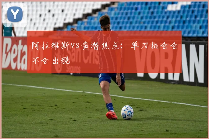 阿拉维斯vs黄潜焦点：单刀机会会不会出现