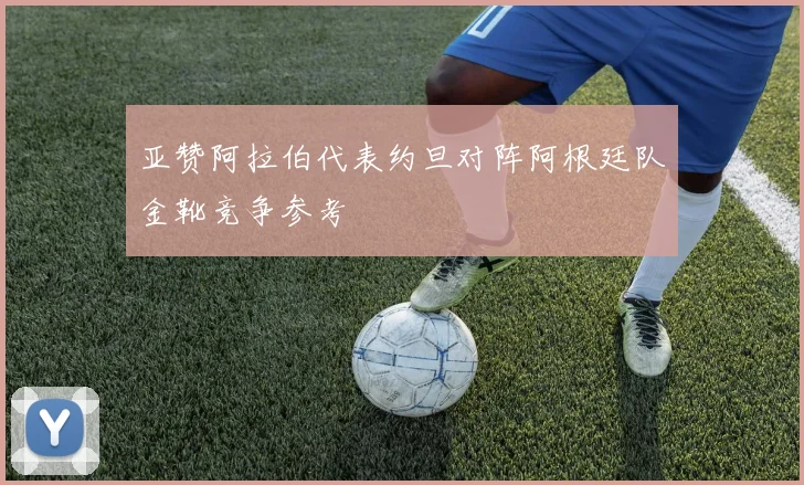 亚赞阿拉伯代表约旦对阵阿根廷队金靴竞争参考