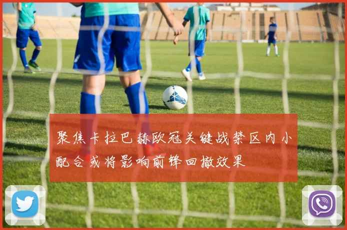 聚焦卡拉巴赫欧冠关键战禁区内小配合或将影响前锋回撤效果